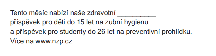 Tento měsíc nabízí naše zdravotní __________ příspěvek pro děti do 15 let na zubní hygienu a příspěvek pro studenty do 26 let na preventivní prohlídku. Více na www.nzp.cz